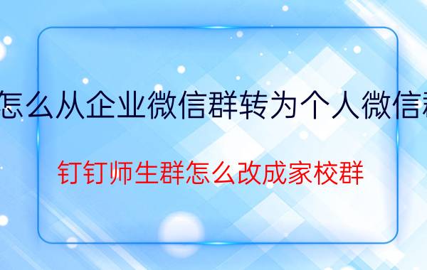 怎么从企业微信群转为个人微信群 钉钉师生群怎么改成家校群？